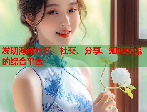 发现海角社区：社交、分享、知识交流的综合平台