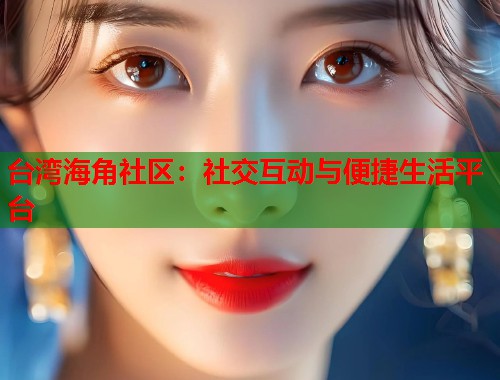 台湾海角社区：社交互动与便捷生活平台  第1张