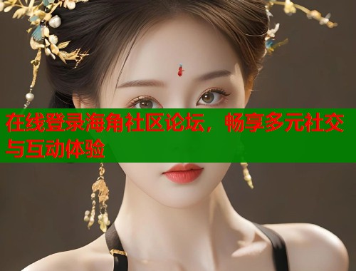 在线登录海角社区论坛，畅享多元社交与互动体验