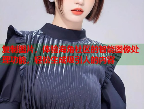 复制图片，体验海角社区的智能图像处理功能，轻松生成吸引人的内容