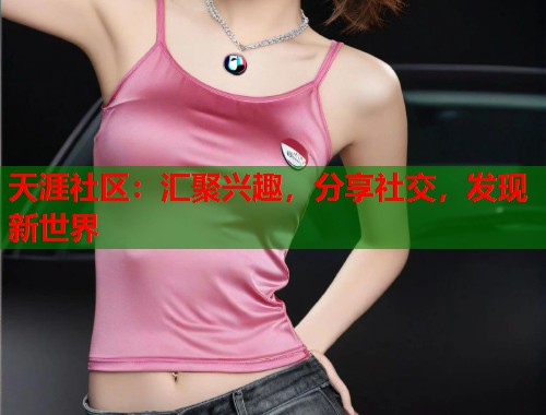天涯社区：汇聚兴趣，分享社交，发现新世界