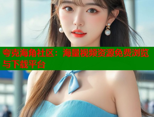夸克海角社区：海量视频资源免费浏览与下载平台