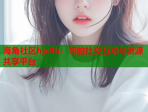 海角社区hjc9b：您的社交互动与资源共享平台  第1张
