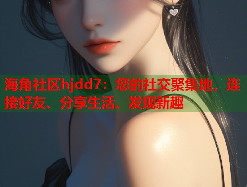 海角社区hjdd7：您的社交聚集地，连接好友、分享生活、发现新趣  第1张