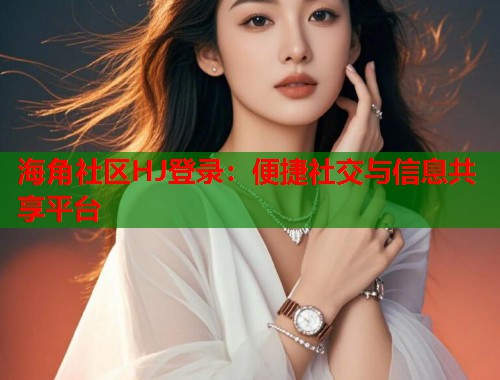海角社区HJ登录：便捷社交与信息共享平台