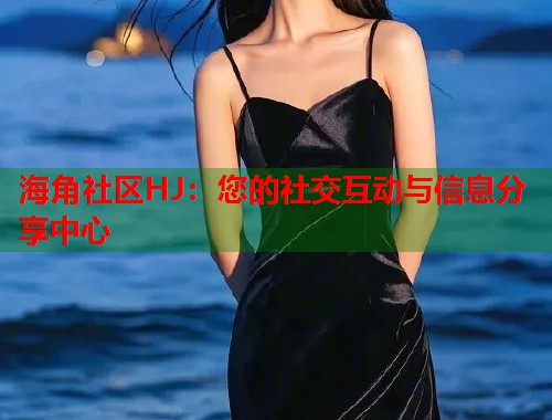 海角社区HJ：您的社交互动与信息分享中心