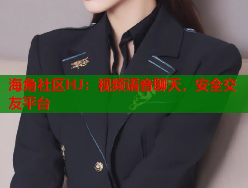 海角社区HJ：视频语音聊天，安全交友平台
