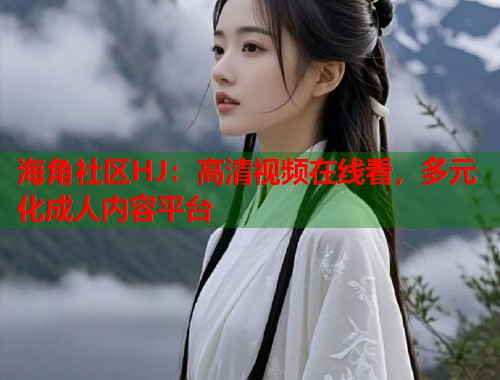 海角社区HJ：高清视频在线看，多元化成人内容平台