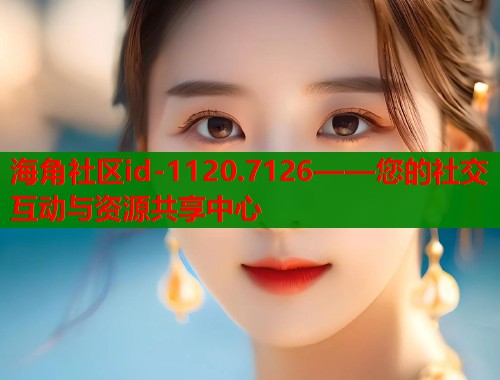 海角社区id-1120.7126——您的社交互动与资源共享中心