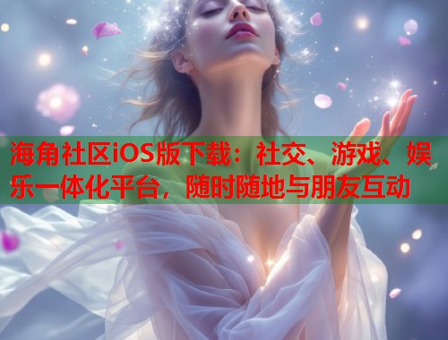 海角社区iOS版下载：社交、游戏、娱乐一体化平台，随时随地与朋友互动