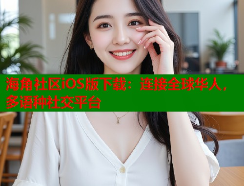 海角社区iOS版下载：连接全球华人，多语种社交平台