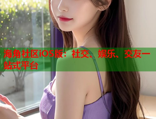 海角社区iOS版：社交、娱乐、交友一站式平台