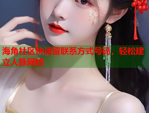 海角社区快速留联系方式号码，轻松建立人脉网络