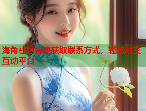海角社区快速获取联系方式，轻松社交互动平台