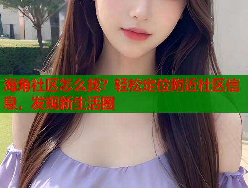 海角社区怎么找？轻松定位附近社区信息，发现新生活圈  第1张