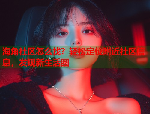 海角社区怎么找？轻松定位附近社区信息，发现新生活圈  第2张
