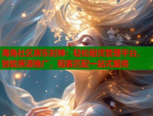 海角社区房东封神：轻松租赁管理平台，智能房源推广，租客匹配一站式服务  第2张