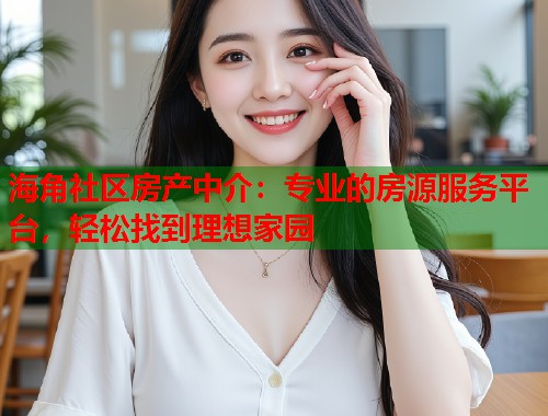 海角社区房产中介：专业的房源服务平台，轻松找到理想家园