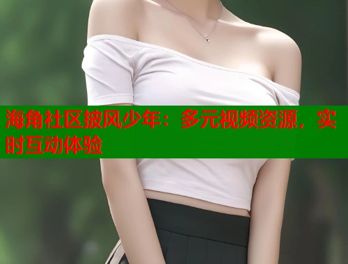 海角社区披风少年：多元视频资源，实时互动体验  第2张
