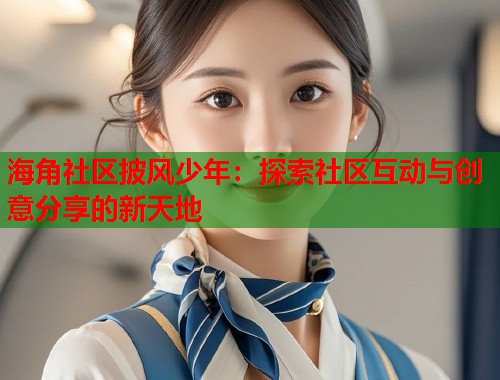 海角社区披风少年：探索社区互动与创意分享的新天地