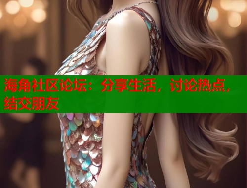 海角社区论坛：分享生活，讨论热点，结交朋友