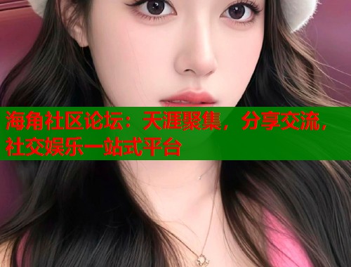 海角社区论坛：天涯聚集，分享交流，社交娱乐一站式平台