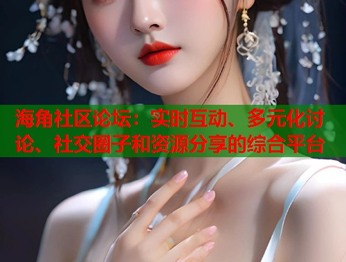 海角社区论坛：实时互动、多元化讨论、社交圈子和资源分享的综合平台