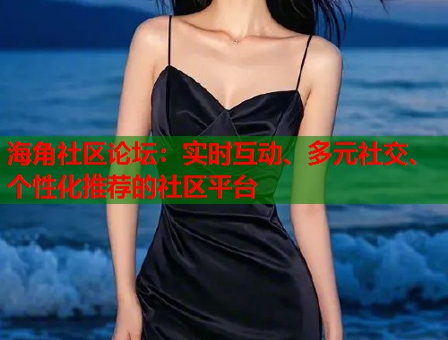 海角社区论坛：实时互动、多元社交、个性化推荐的社区平台