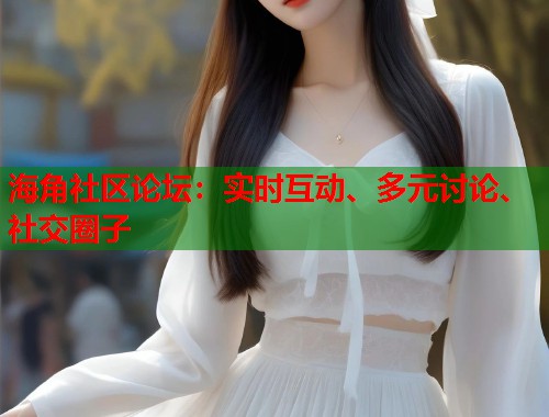 海角社区论坛：实时互动、多元讨论、社交圈子