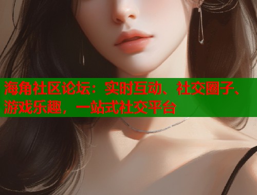 海角社区论坛：实时互动、社交圈子、游戏乐趣，一站式社交平台