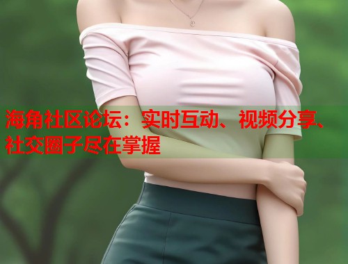 海角社区论坛：实时互动、视频分享、社交圈子尽在掌握