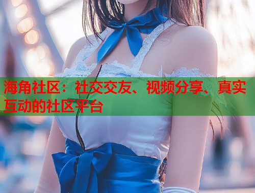 海角社区：社交交友、视频分享、真实互动的社区平台  第2张