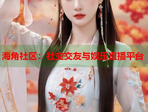 海角社区：社交交友与娱乐直播平台  第1张