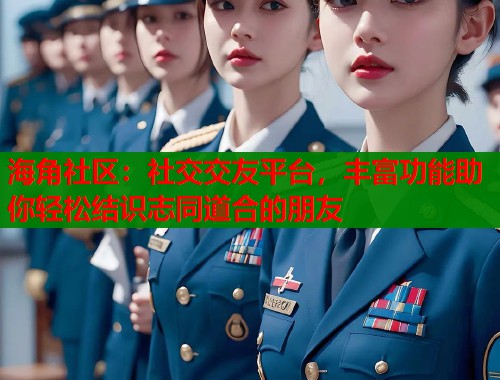 海角社区：社交交友平台，丰富功能助你轻松结识志同道合的朋友  第2张