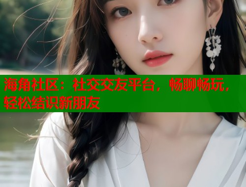 海角社区：社交交友平台，畅聊畅玩，轻松结识新朋友  第1张