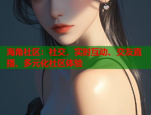 海角社区：社交，实时互动、交友直播、多元化社区体验