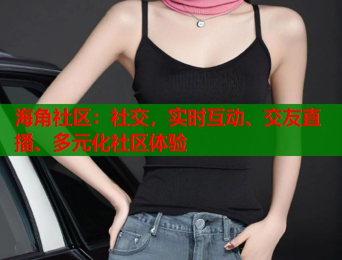 海角社区：社交，实时互动、交友直播、多元化社区体验  第2张