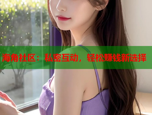 海角社区：私密互动，轻松赚钱新选择