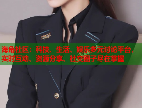 海角社区：科技、生活、娱乐多元讨论平台，实时互动、资源分享、社交圈子尽在掌握