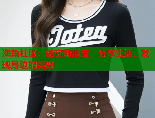 海角社区：结交新朋友，分享生活，发现身边的美好  第2张