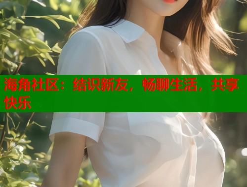海角社区：结识新友，畅聊生活，共享快乐  第1张