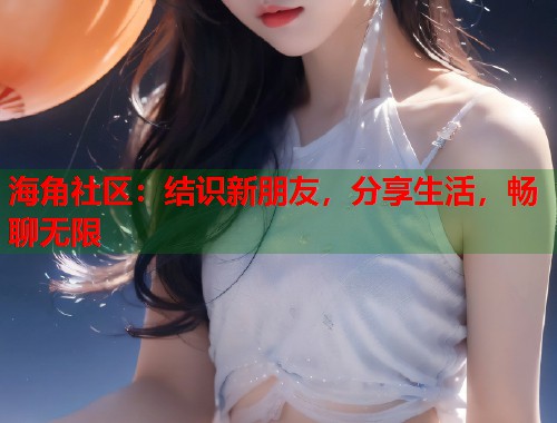 海角社区：结识新朋友，分享生活，畅聊无限