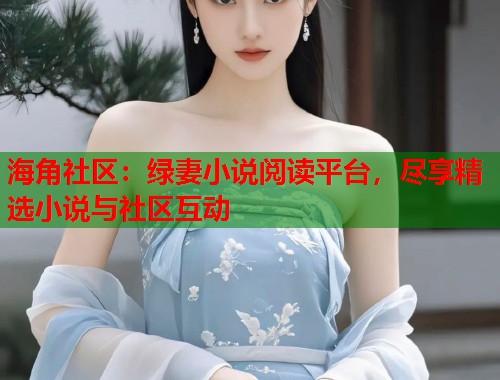 海角社区：绿妻小说阅读平台，尽享精选小说与社区互动  第1张