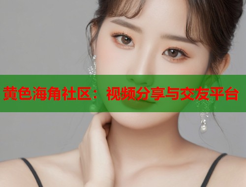 黄色海角社区：视频分享与交友平台