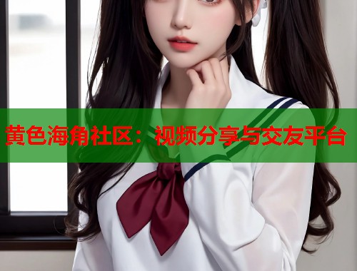 黄色海角社区：视频分享与交友平台  第2张