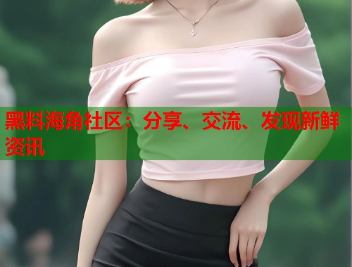 黑料海角社区：分享、交流、发现新鲜资讯  第2张