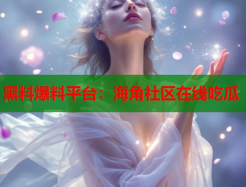 黑料爆料平台：海角社区在线吃瓜