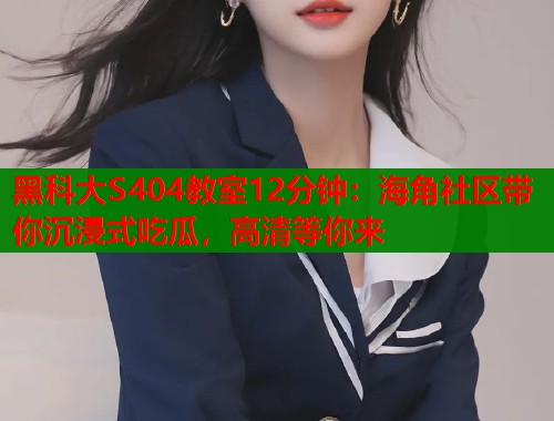 黑科大S404教室12分钟：海角社区带你沉浸式吃瓜，高清等你来  第2张