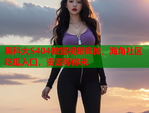黑科大S404教室视频疯传，海角社区吃瓜入口，资源等你来.