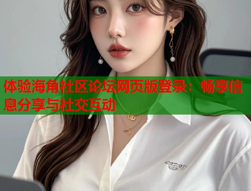 体验海角社区论坛网页版登录：畅享信息分享与社交互动  第1张